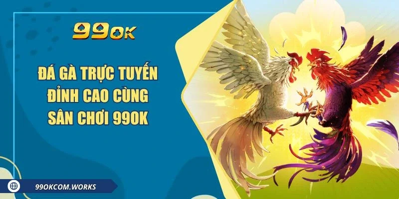 Đá gà trực tuyến đỉnh cao cùng sân chơi 99ok